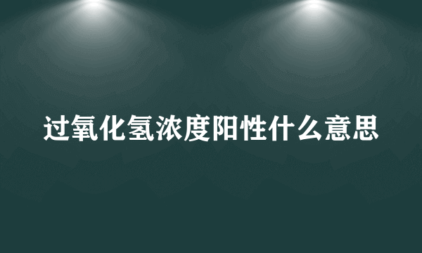 过氧化氢浓度阳性什么意思