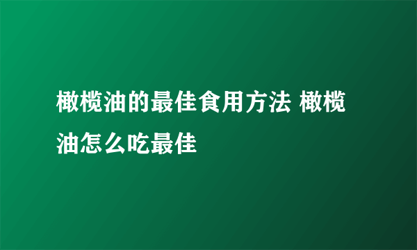 橄榄油的最佳食用方法 橄榄油怎么吃最佳