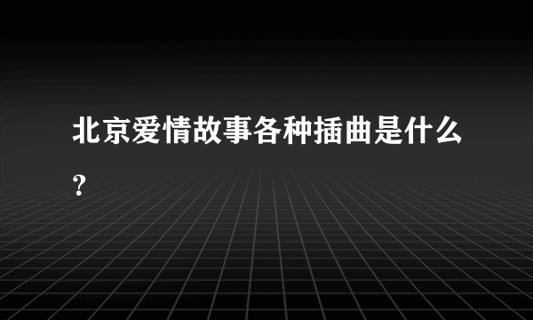 北京爱情故事各种插曲是什么？