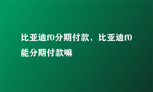 比亚迪f0分期付款，比亚迪f0能分期付款嘛