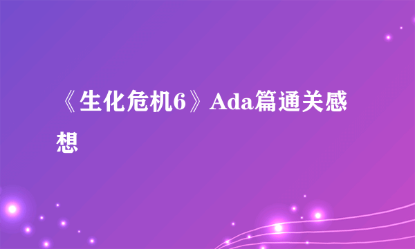 《生化危机6》Ada篇通关感想