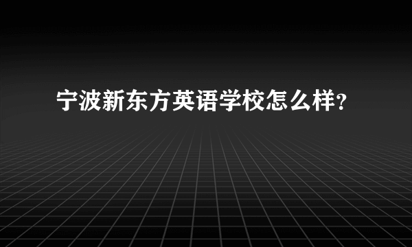 宁波新东方英语学校怎么样？