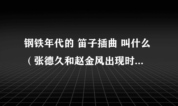 钢铁年代的 笛子插曲 叫什么（张德久和赵金风出现时的那段）恳求解决