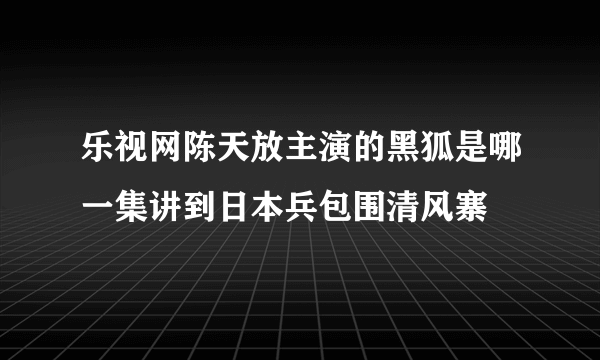 乐视网陈天放主演的黑狐是哪一集讲到日本兵包围清风寨