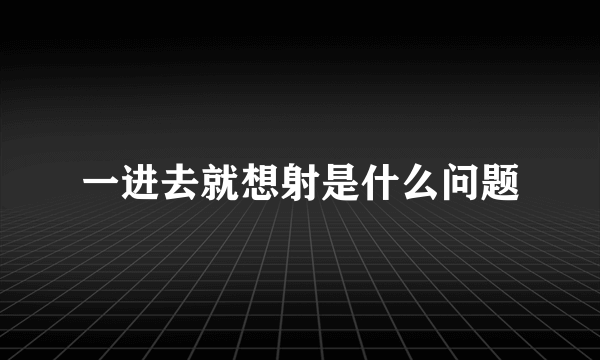 一进去就想射是什么问题