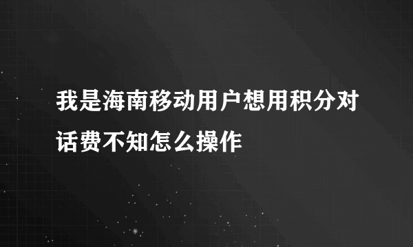 我是海南移动用户想用积分对话费不知怎么操作