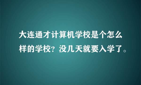 大连通才计算机学校是个怎么样的学校？没几天就要入学了。