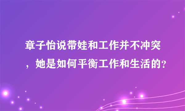 章子怡说带娃和工作并不冲突，她是如何平衡工作和生活的？