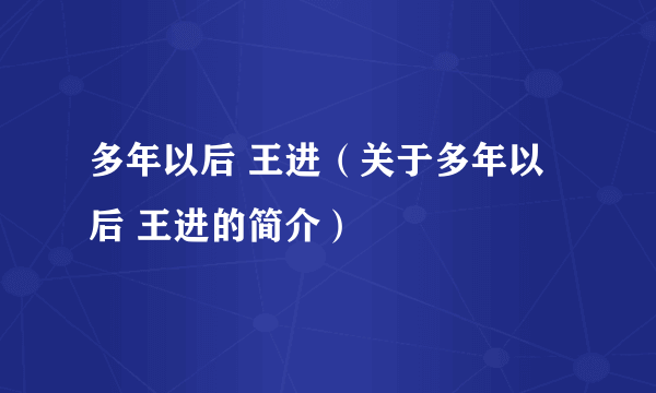 多年以后 王进（关于多年以后 王进的简介）