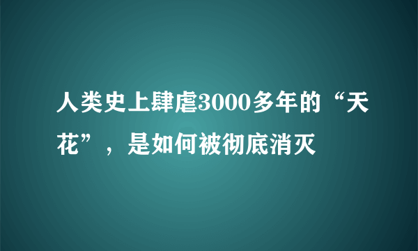 人类史上肆虐3000多年的“天花”，是如何被彻底消灭