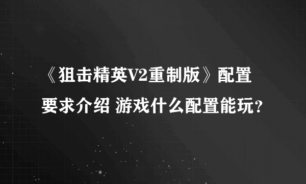 《狙击精英V2重制版》配置要求介绍 游戏什么配置能玩？