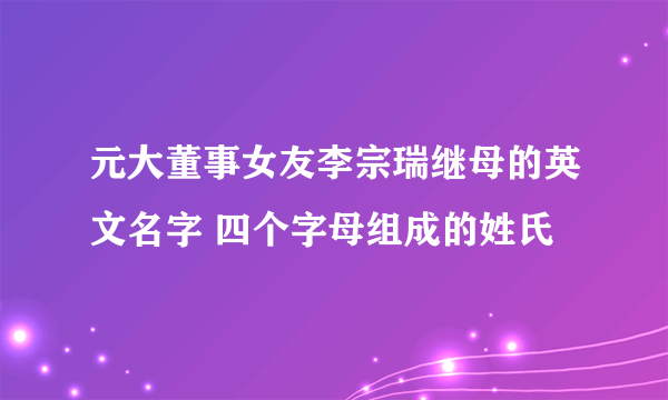 元大董事女友李宗瑞继母的英文名字 四个字母组成的姓氏