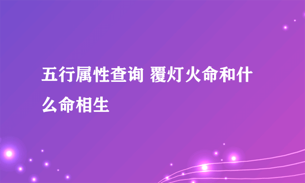 五行属性查询 覆灯火命和什么命相生