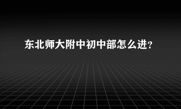 东北师大附中初中部怎么进？