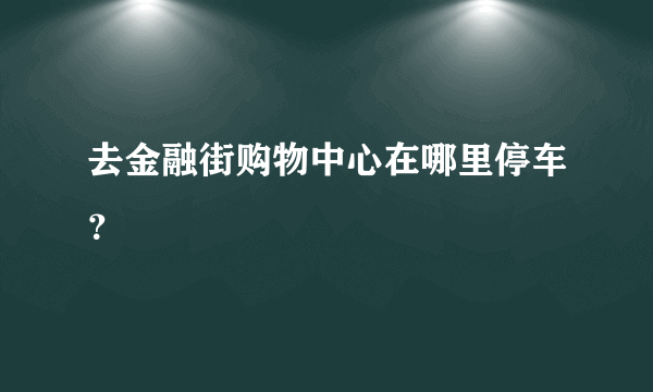 去金融街购物中心在哪里停车？