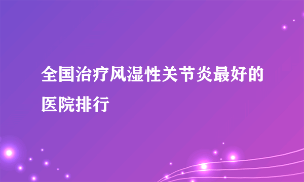 全国治疗风湿性关节炎最好的医院排行