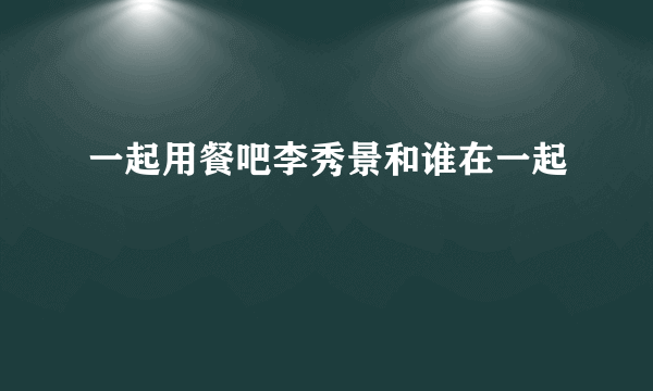 一起用餐吧李秀景和谁在一起