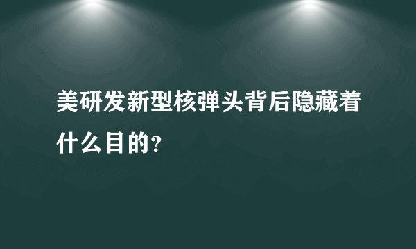 美研发新型核弹头背后隐藏着什么目的？