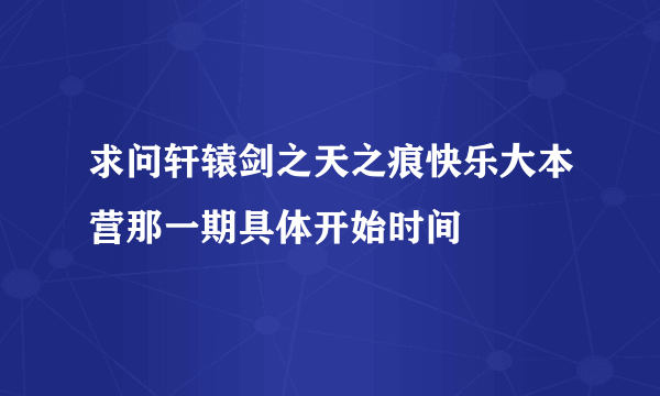 求问轩辕剑之天之痕快乐大本营那一期具体开始时间