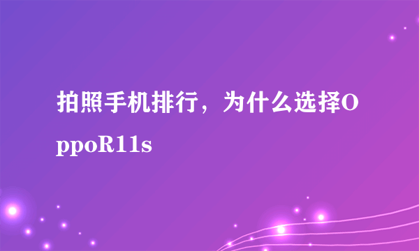 拍照手机排行，为什么选择OppoR11s