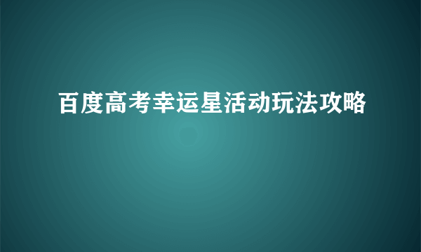 百度高考幸运星活动玩法攻略