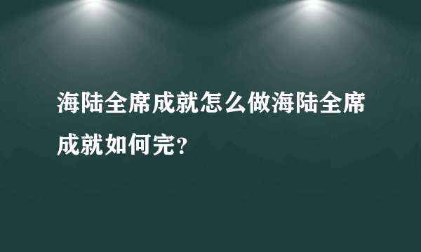 海陆全席成就怎么做海陆全席成就如何完？