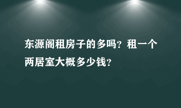 东源阁租房子的多吗？租一个两居室大概多少钱？