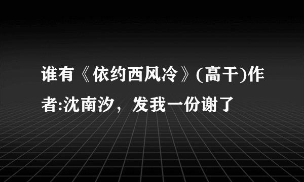 谁有《依约西风冷》(高干)作者:沈南汐，发我一份谢了