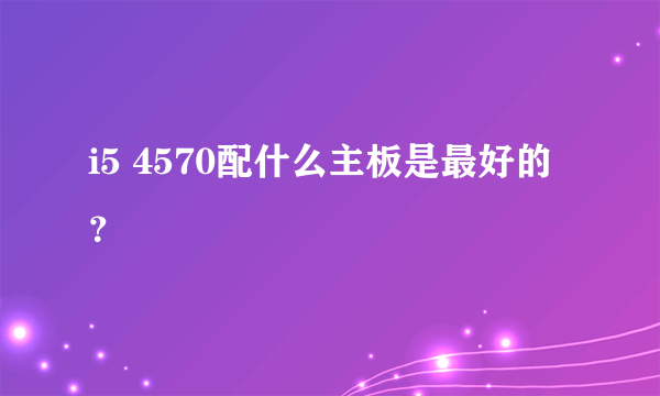 i5 4570配什么主板是最好的？