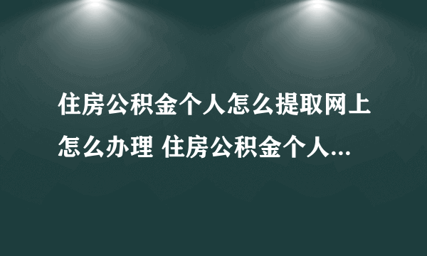 住房公积金个人怎么提取网上怎么办理 住房公积金个人怎么在网上提取