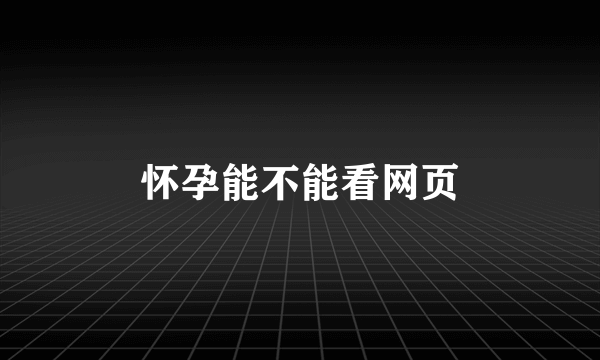 怀孕能不能看网页