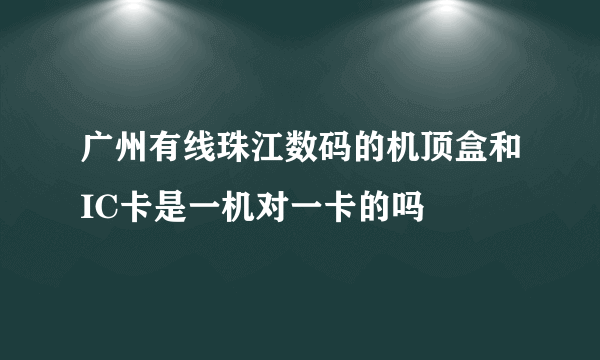 广州有线珠江数码的机顶盒和IC卡是一机对一卡的吗