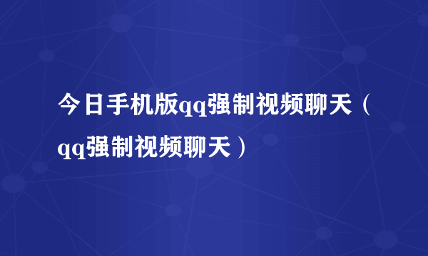 今日手机版qq强制视频聊天（qq强制视频聊天）