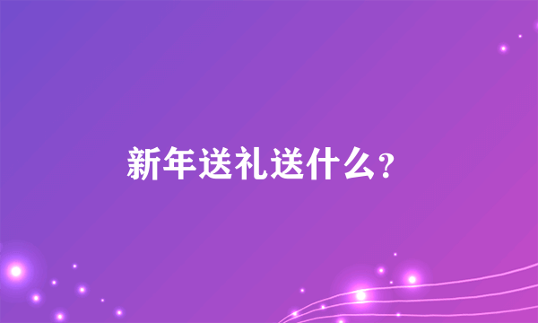 新年送礼送什么？