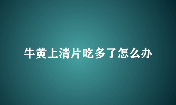 牛黄上清片吃多了怎么办