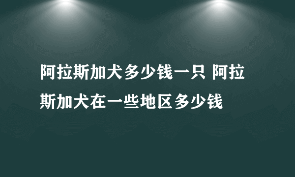 阿拉斯加犬多少钱一只 阿拉斯加犬在一些地区多少钱