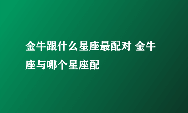 金牛跟什么星座最配对 金牛座与哪个星座配