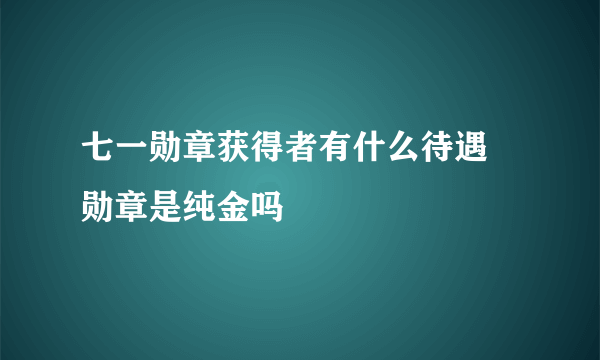 七一勋章获得者有什么待遇 勋章是纯金吗