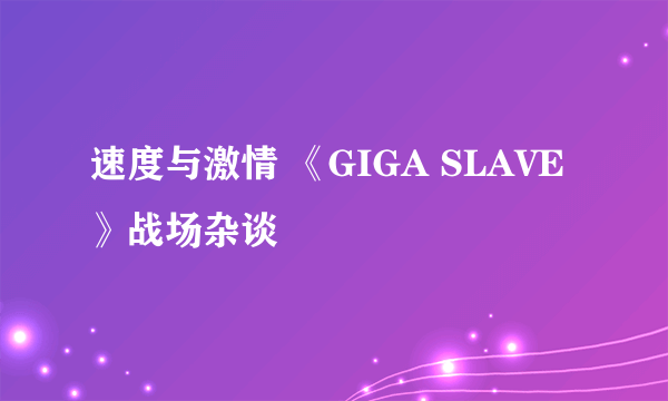 速度与激情 《GIGA SLAVE》战场杂谈