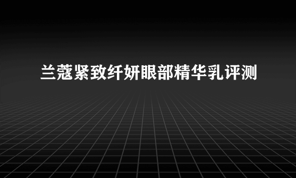 兰蔻紧致纤妍眼部精华乳评测