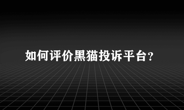 如何评价黑猫投诉平台？