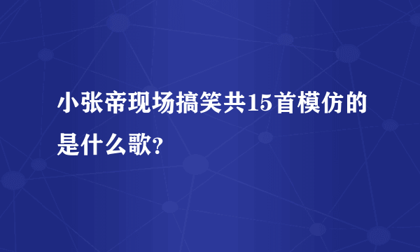 小张帝现场搞笑共15首模仿的是什么歌？