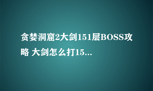 贪婪洞窟2大剑151层BOSS攻略 大剑怎么打151层盖亚