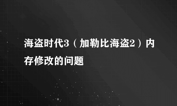 海盗时代3（加勒比海盗2）内存修改的问题