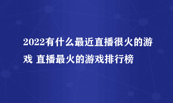 2022有什么最近直播很火的游戏 直播最火的游戏排行榜