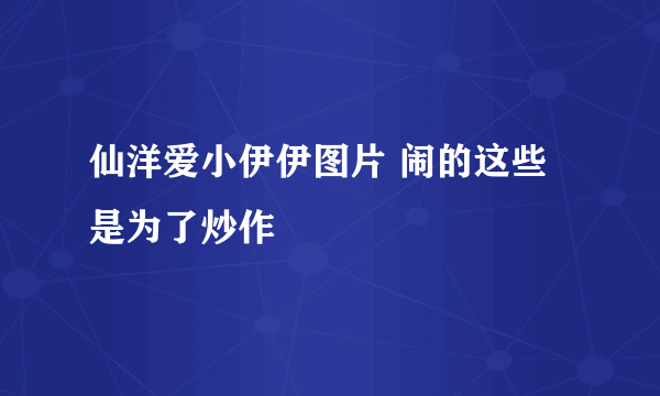 仙洋爱小伊伊图片 闹的这些是为了炒作