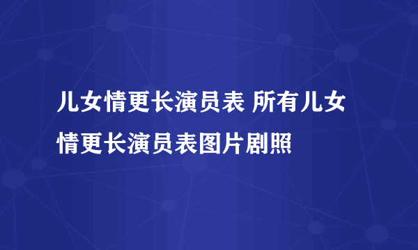 儿女情更长演员表 所有儿女情更长演员表图片剧照