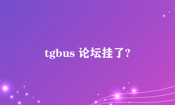 tgbus 论坛挂了?