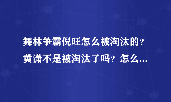 舞林争霸倪旺怎么被淘汰的？黄潇不是被淘汰了吗？怎么会是倪旺