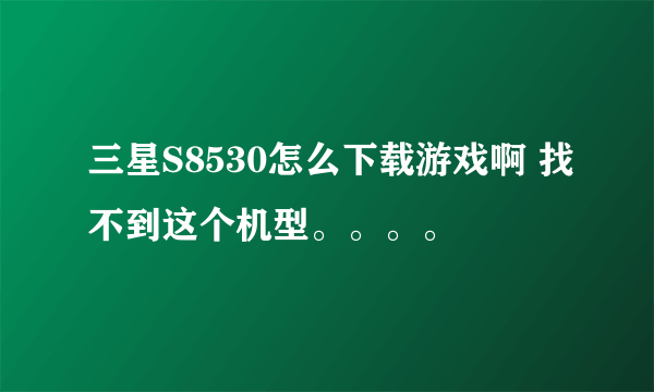 三星S8530怎么下载游戏啊 找不到这个机型。。。。